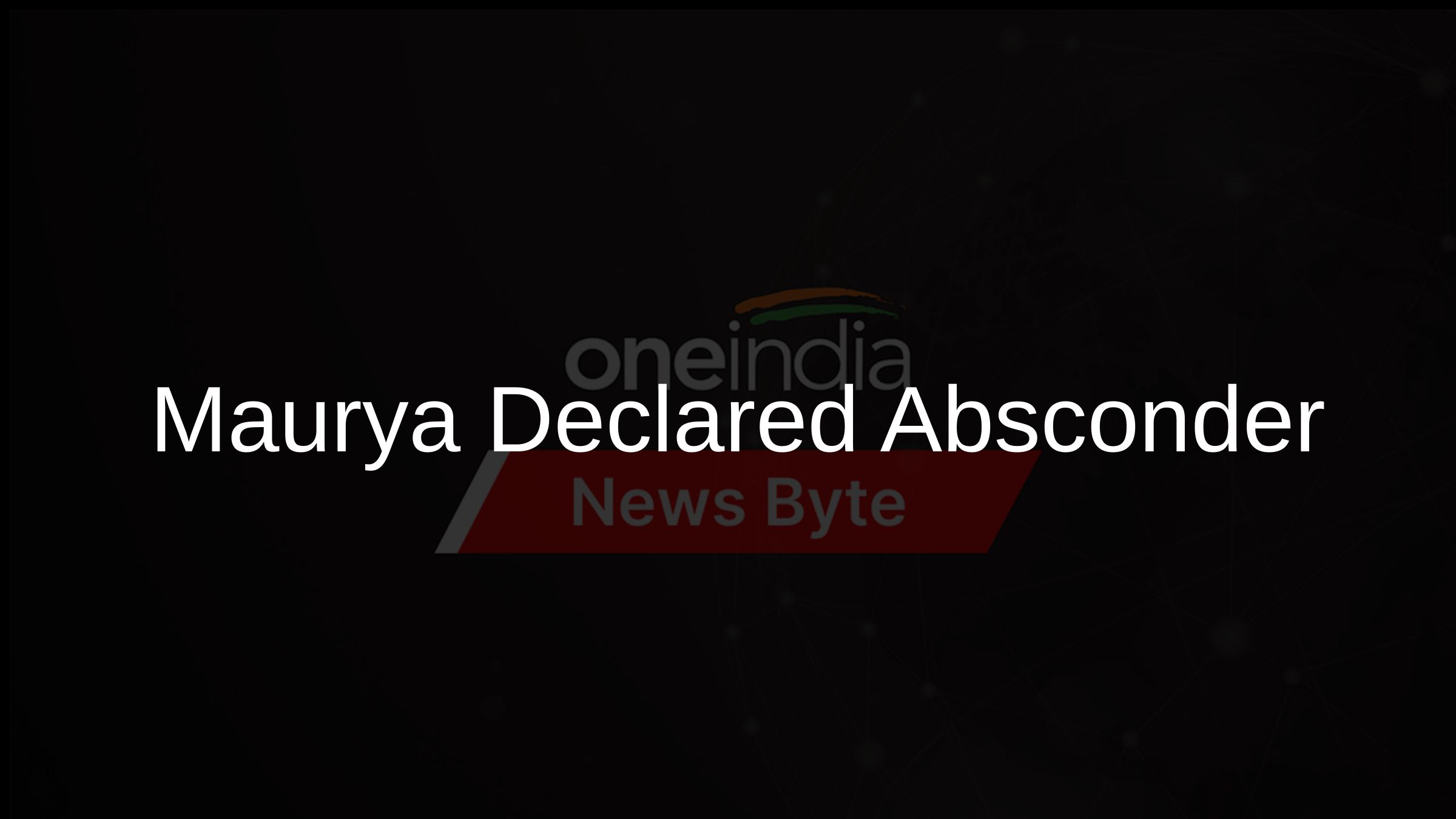Maurya Declared Absconder