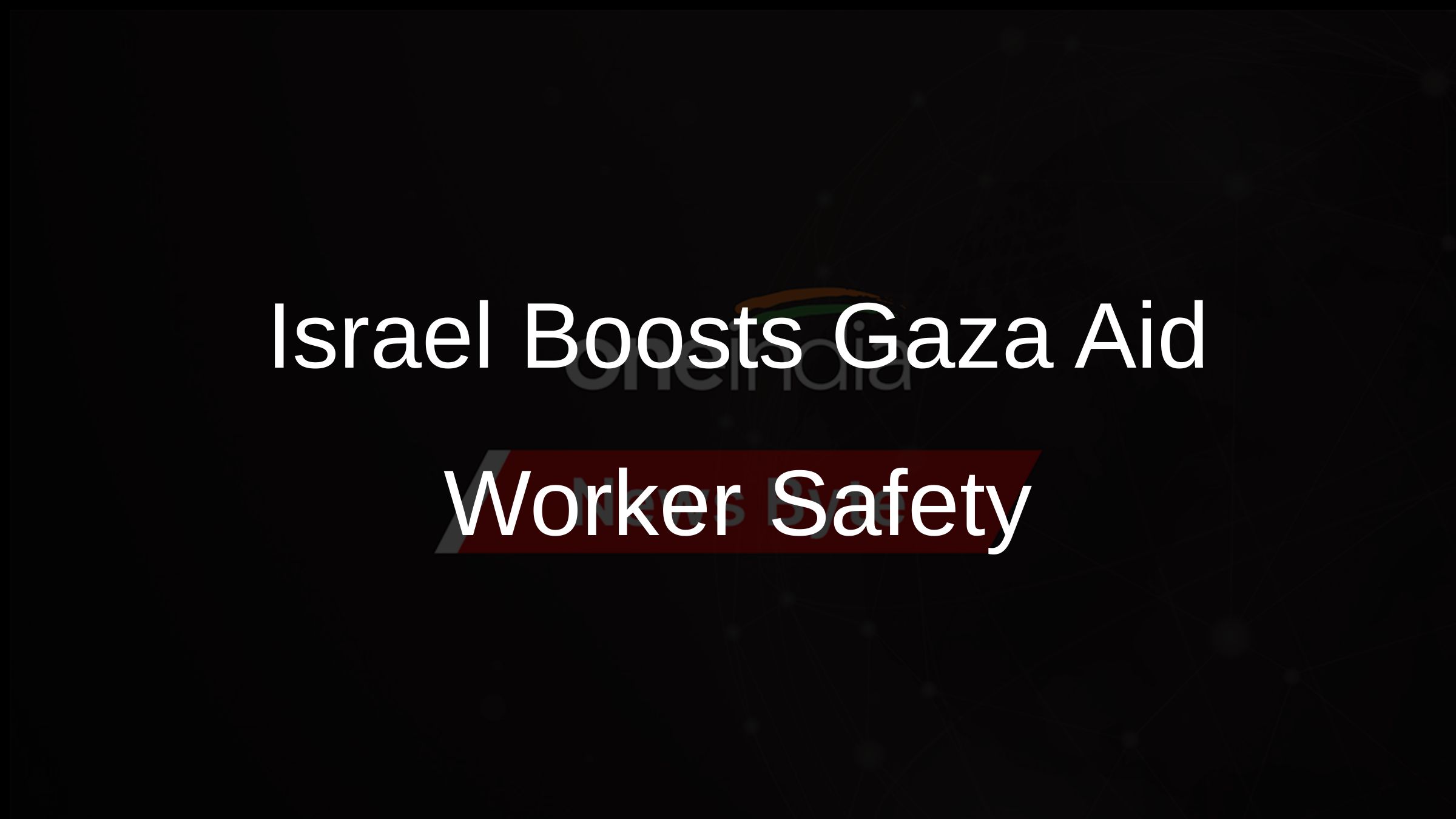 Israel Boosts Gaza Aid Worker Safety Israel Boosts Gaza Aid Worker Safety