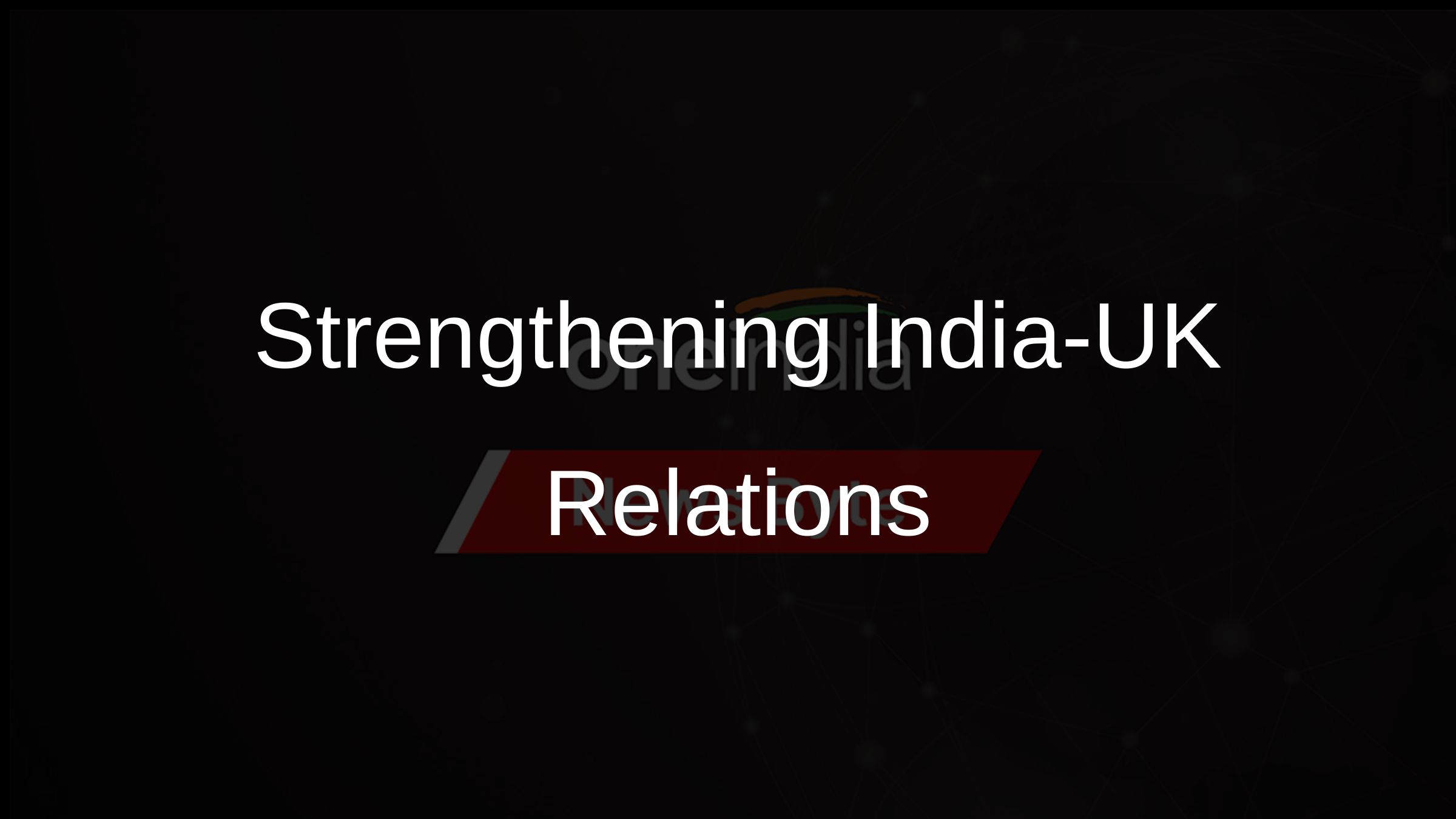 Strengthening India-UK Relations