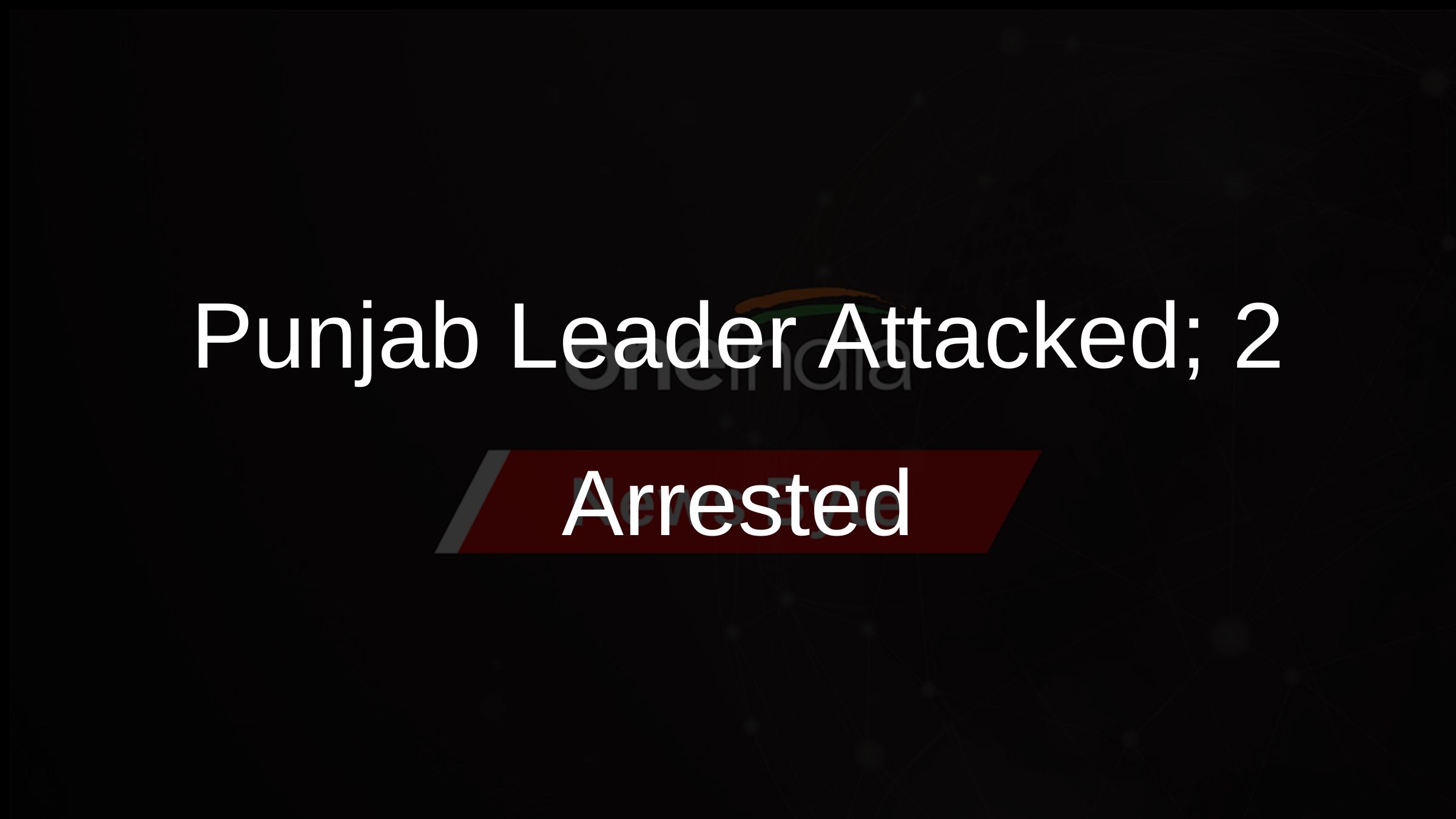 Punjab Leader Attacked; 2 Arrested
