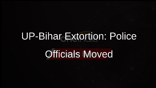 UP-Bihar Extortion: Police Officials Moved