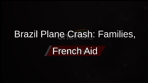 Brazil Plane Crash: Families, French Aid