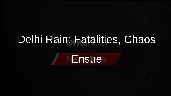 Delhi Rain: Fatalities, Chaos Ensue