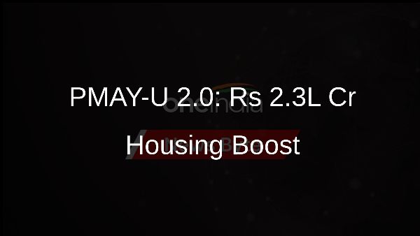 PMAY-U 2.0: Rs 2.3L Cr Housing Boost