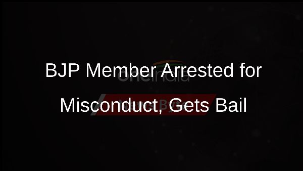 BJP Member Arrested for Misconduct, Gets Bail BJP Member Arrested for Misconduct, Gets Bail