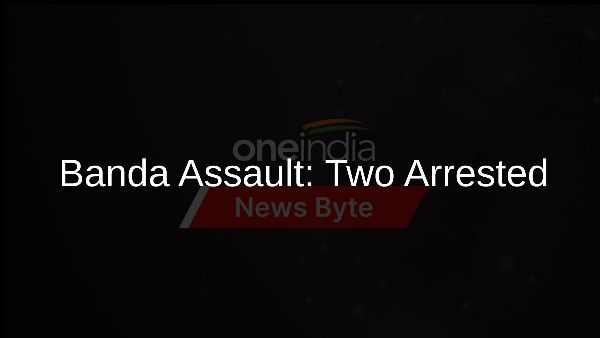 Banda Assault: Two Arrested Banda Assault: Two Arrested