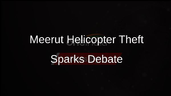 Meerut Helicopter Theft Sparks Debate