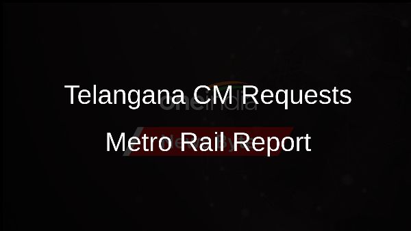 Telangana CM Requests Metro Rail Report