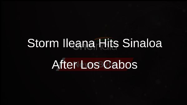 Storm Ileana Hits Sinaloa After Los Cabos