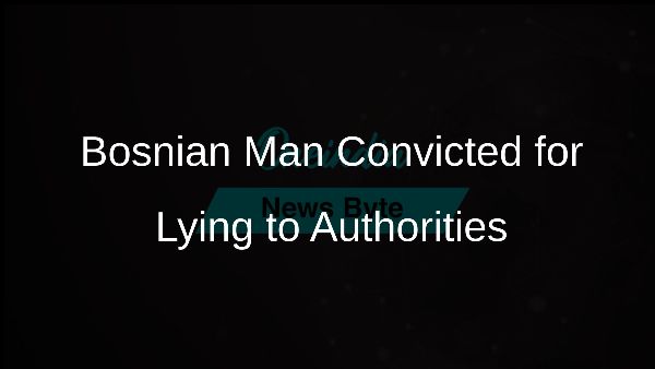 Bosnian Man Convicted for Lying to Authorities