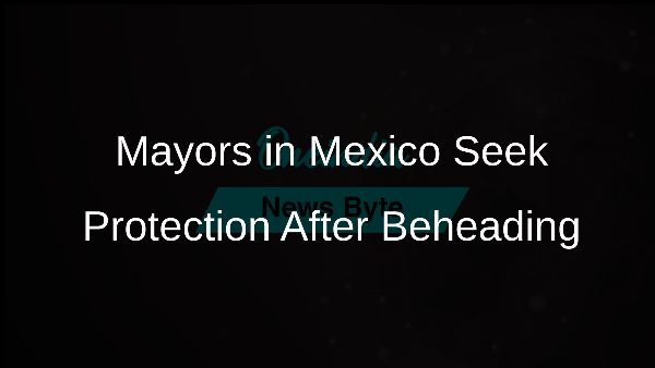 Mayors in Mexico Seek Protection After Beheading
