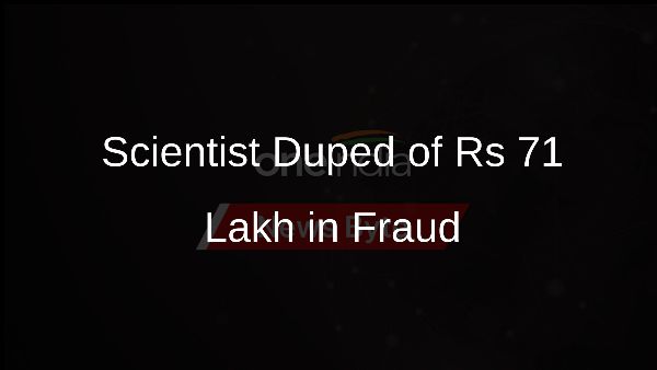 Scientist Duped of Rs 71 Lakh in Fraud