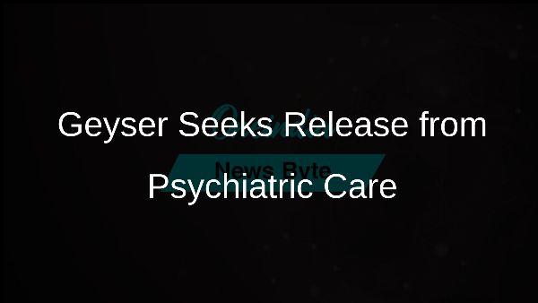 Geyser Seeks Release from Psychiatric Care