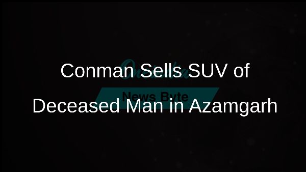 Conman Sells SUV of Deceased Man in Azamgarh