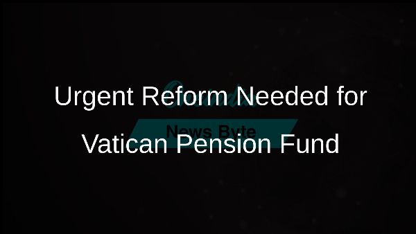 Urgent Reform Needed for Vatican Pension Fund