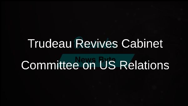 Trudeau Revives Cabinet Committee on US Relations
