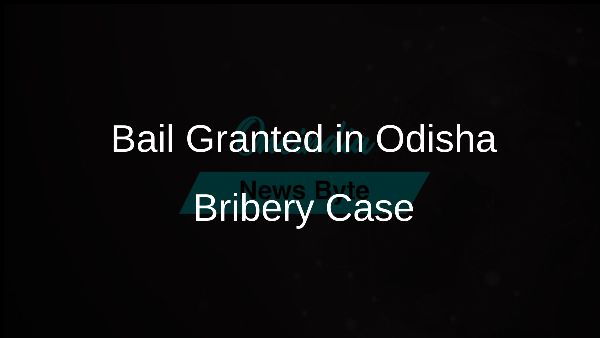 Bail Granted in Odisha Bribery Case