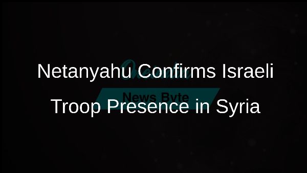 Netanyahu Confirms Israeli Troop Presence in Syria