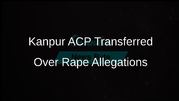 Kanpur ACP Transferred Over Rape Allegations