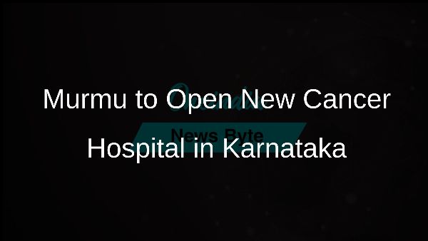 Murmu to Open New Cancer Hospital in Karnataka