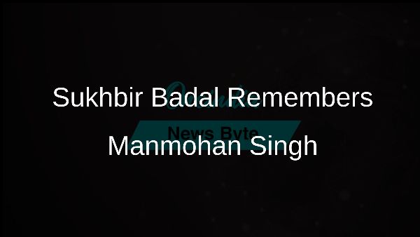 Sukhbir Badal Remembers Manmohan Singh
