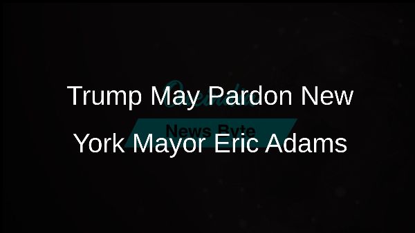 Trump May Pardon New York Mayor Eric Adams Trump May Pardon New York Mayor Eric Adams