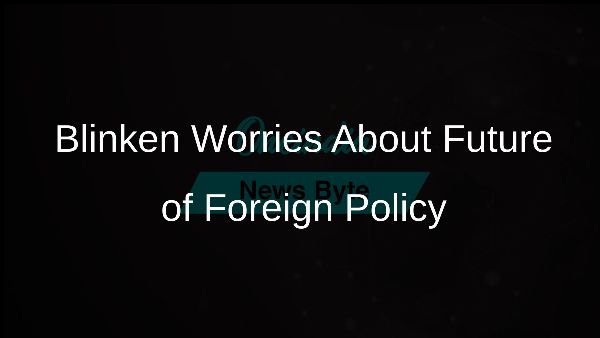 Blinken Worries About Future of Foreign Policy
