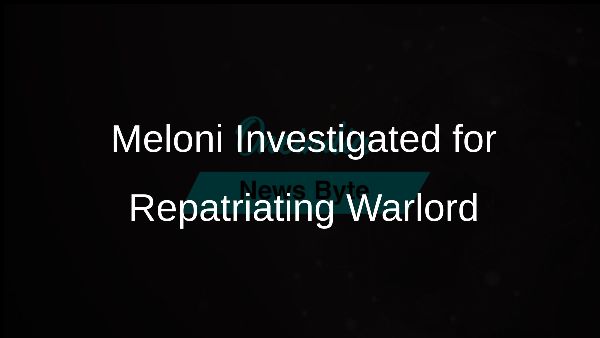 Meloni Investigated for Repatriating Warlord