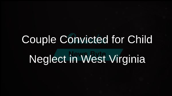 Couple Convicted for Child Neglect in West Virginia Couple Convicted for Child Neglect in West Virginia