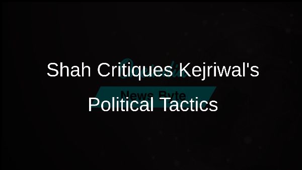 Shah Critiques Kejriwals Political Tactics