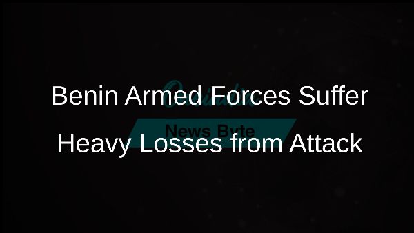 Benin Armed Forces Suffer Heavy Losses from Attack Benin Armed Forces Suffer Heavy Losses from Attack