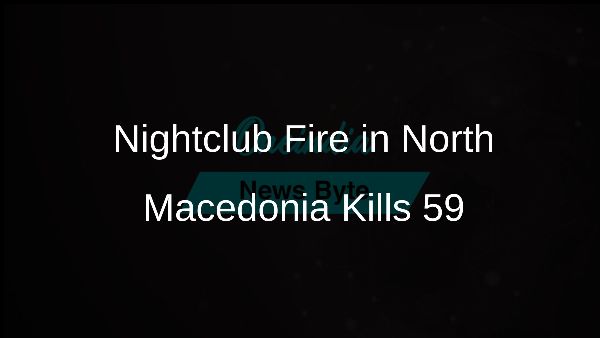 Nightclub Fire in North Macedonia Kills 59