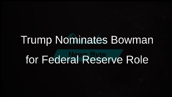 Trump Nominates Bowman for Federal Reserve Role Trump Nominates Bowman for Federal Reserve Role