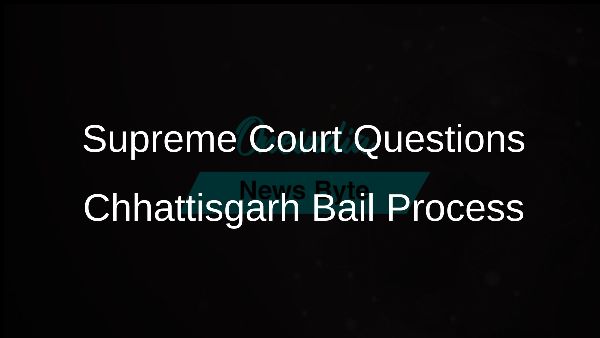 Supreme Court Questions Chhattisgarh Bail Process