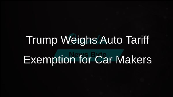 Trump Weighs Auto Tariff Exemption for Car Makers