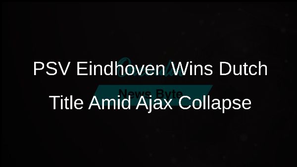 PSV Eindhoven Wins Dutch Title Amid Ajax Collapse
