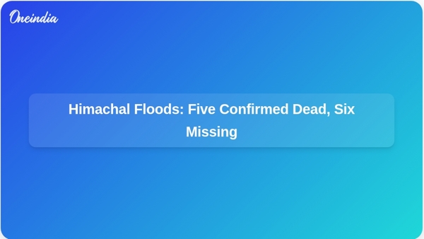 Himachal Floods: Five Confirmed Dead, Six Missing