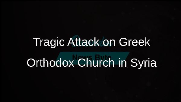 Tragic Attack on Greek Orthodox Church in Syria