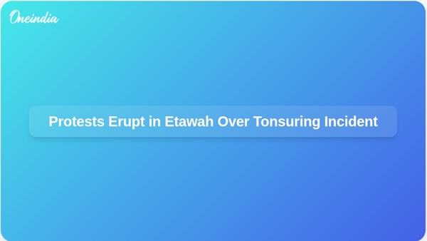 Protests Erupt in Etawah Over Tonsuring Incident