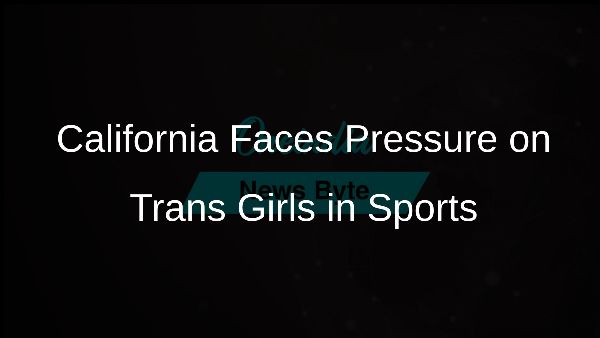 California Faces Pressure on Trans Girls in Sports California Faces Pressure on Trans Girls in Sports