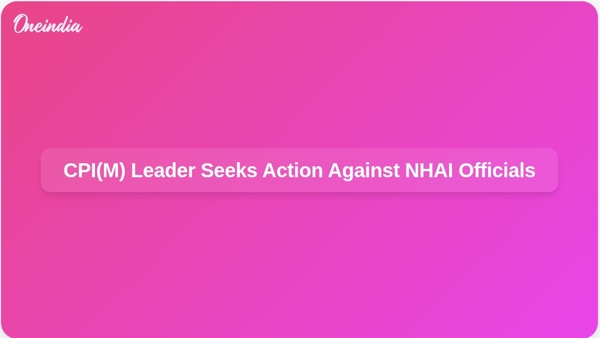CPI(M) Leader Seeks Action Against NHAI Officials CPI(M) Leader Seeks Action Against NHAI Officials
