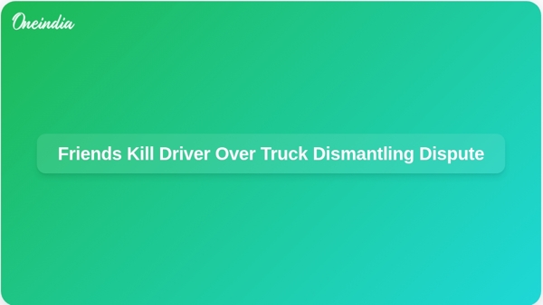 Friends Kill Driver Over Truck Dismantling Dispute