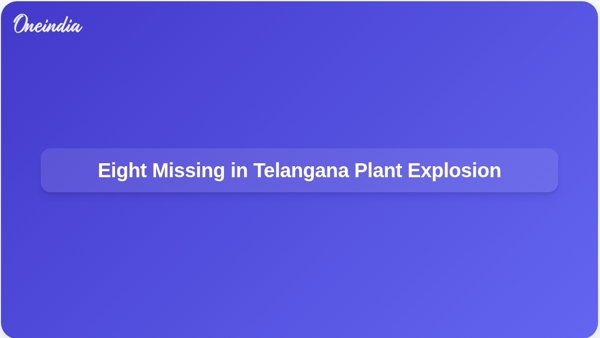 Eight Missing in Telangana Plant Explosion