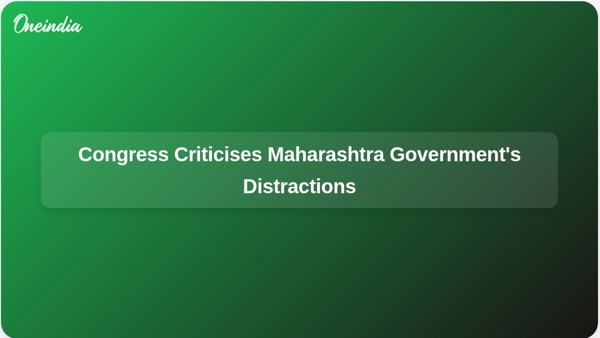 Congress Criticises Maharashtra Governments Distractions