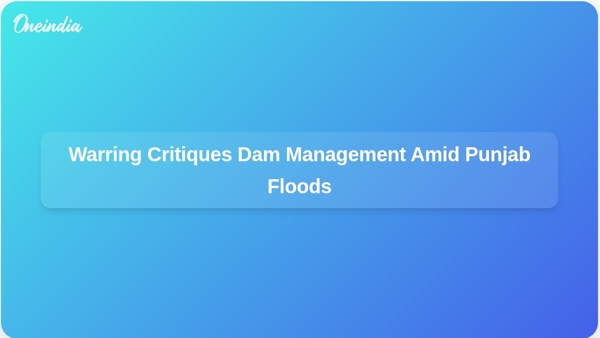 Warring Critiques Dam Management Amid Punjab Floods Warring Critiques Dam Management Amid Punjab Floods