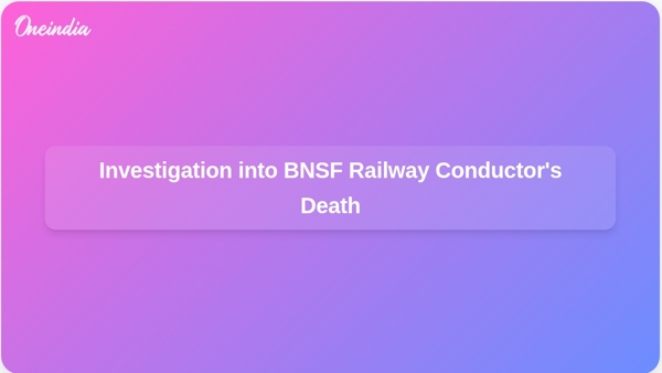 Investigation into BNSF Railway Conductors Death