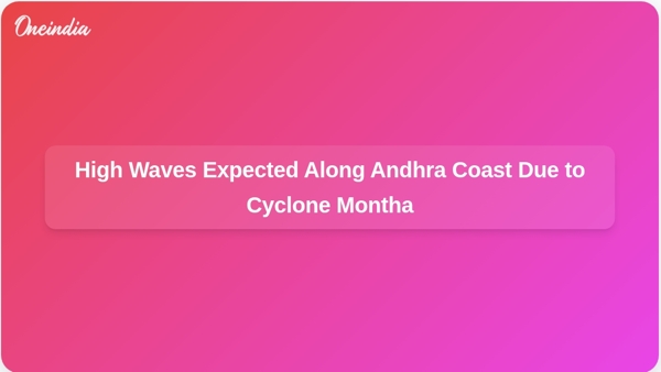 High Waves Expected Along Andhra Coast Due to Cyclone Montha