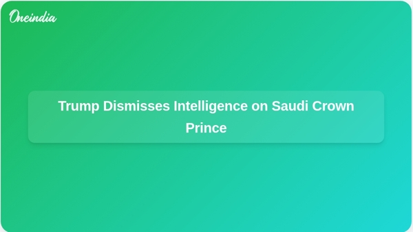 Trump Dismisses Intelligence on Saudi Crown Prince