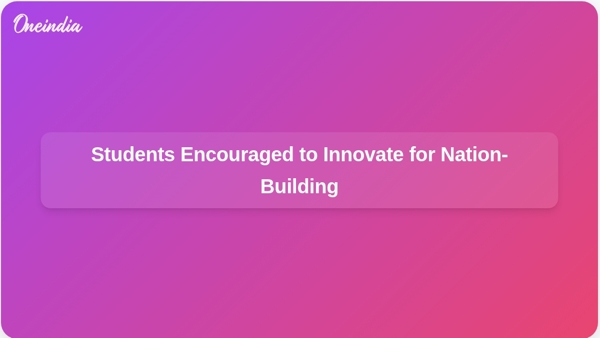 Students Encouraged to Innovate for Nation-Building Students Encouraged to Innovate for Nation-Building