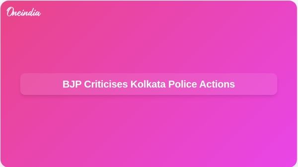 BJP Criticises Kolkata Police Actions BJP Criticises Kolkata Police Actions